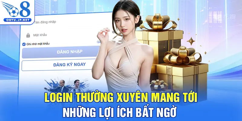 Login thường xuyên mang tới những lợi ích bất ngờ