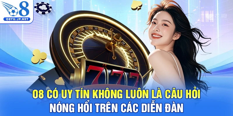 O8 có uy tín không luôn là câu hỏi nóng hổi trên các diễn đàn