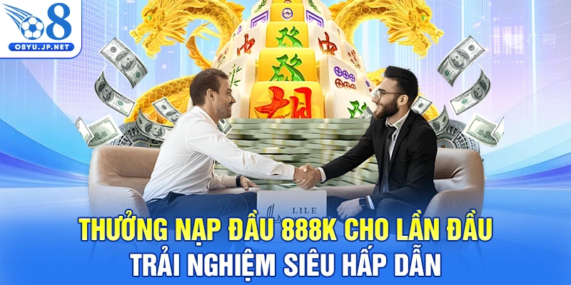 Thưởng Nạp Đầu 888K Cho Lần Đầu Trải Nghiệm Siêu Hấp Dẫn